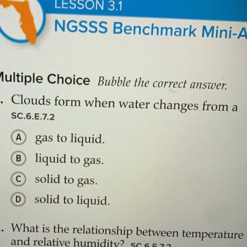 1. Clouds form when water changes from a

A gas to liquid .
B liquid to gas.
C solid to gas
D soli