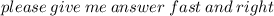 please \: gi ve \: me \: answer \: fast \: and \: right