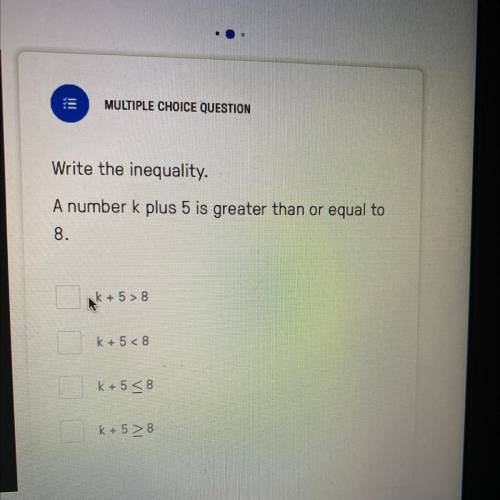 Write the inequality.

A number k plus 5 is greater than or equal to
8.
Ak +5> 8
k+5 <8
k+5