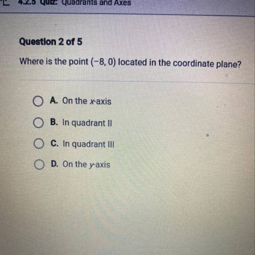 HELP ASAP

Where is the point (-8,0) located in the coordinate plane?
O A. On the x-axis
O B. In q