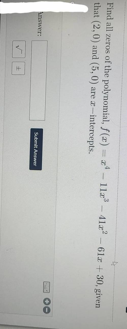 PLEASE HELP ASAP!!

Find all the zeros of the polynomial,  given that (2,0) and (0,5) are x-interc