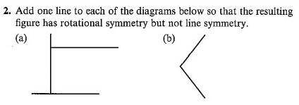 add one line to each of the diagrams below so that the resulting figure has rotational symmetry but