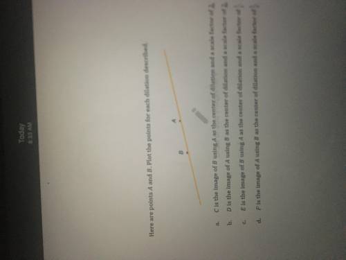 Here are the points A and B. Plot the points for each dilation described.

A. C is the imagine of