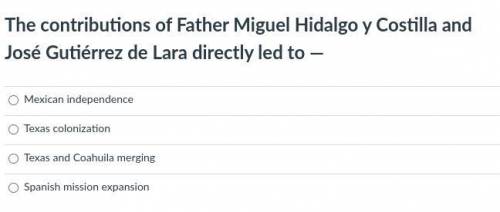 The contributions of Father Miguel Hidalgo y Costilla and José Gutiérrez de Lara directly led to —