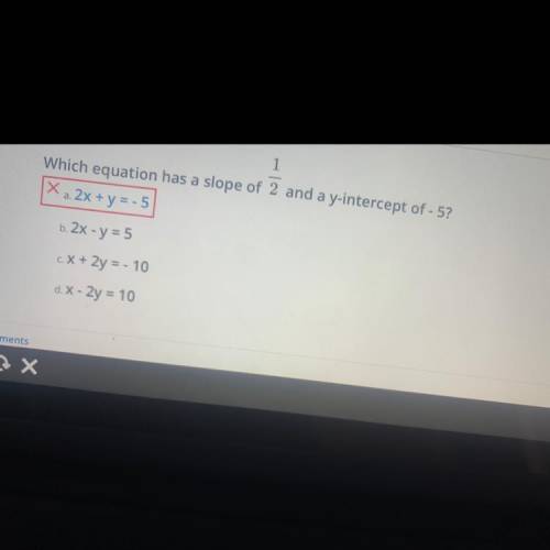 Which equation has a slope of 2 and a y-intercept of - 5?

X a. 2x + y = -5
b. 2x - y = 5
c.X + 2y