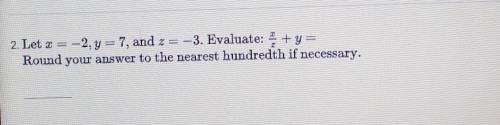 2. Let x = -2, y=7, and 2 = -3. Evaluate: + y = Round your answer to the nearest hundredth if neces