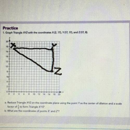 Graph Triangle XYZ with the coordinates X (2, 17), Y (17, 17), Z (17,8). Then, reduce

Triangle XY