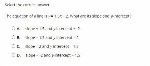 Select the correct answer.

The equation of a line is y = 1.5x − 2. What are its slope and y-inter