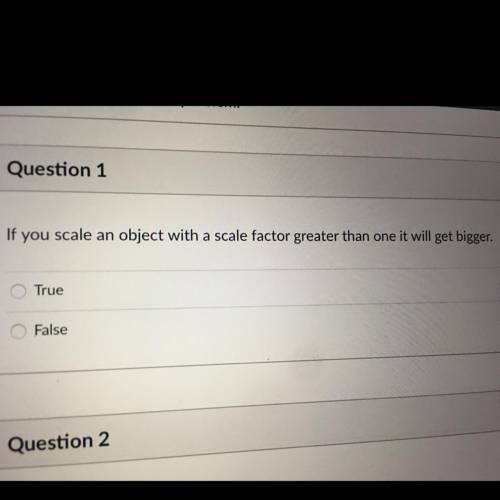 If you scale an object with a scale factor greater than one it will get bigger.

True or False.