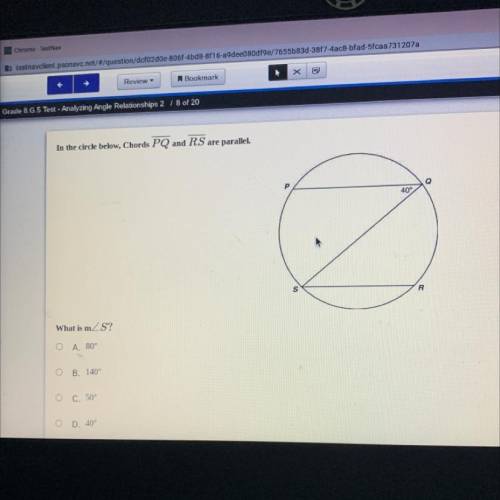 In the circle below, Chords PQ and RS are parallel.

What is m
A. 80
B. 140°
C. 50°
D. 40°
PLEASE