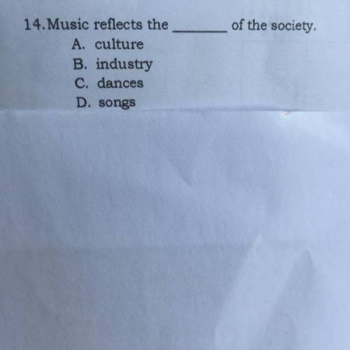 Of the society.
14.Music reflects the
A. culture
B. industry
C. dances
D. songs