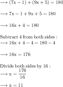 \rm \longrightarrow (7x - 1) \degree  + (9x + 5) \degree = 180 \degree \\  \\ \rm \longrightarrow 7x - 1 + 9x + 5 = 180 \\  \\ \rm \longrightarrow 16x + 4 = 180 \\  \\  \rm Subtract \:  4  \:  from \:  both  \: sides: \\  \rm \longrightarrow 16x + 4  - 4= 180  - 4 \\  \\  \rm \longrightarrow 16x = 176 \\  \\  \rm Divide  \: both  \: sides  \: by \:  16: \\  \rm \longrightarrow x =  \dfrac{176}{16}  \\  \\  \rm \longrightarrow x =  11