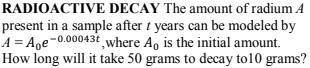 The amount of radium A present in a sample after t years can be modeled by

A = A0e −0.00043t, whe