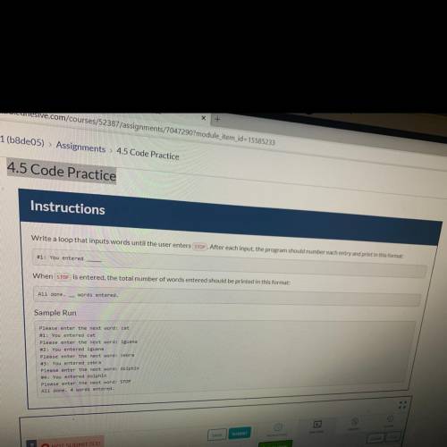 4.5 Code Practice

Instructions
Write a loop that inputs words until the user enters STOP . After