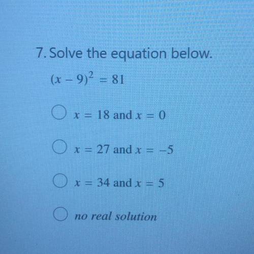 7.Solve the equation below.

(x – 9)2 = 81
x = 18 and x = 0
x = 27 and x = -5
x = 34 and x = 5
no