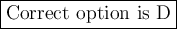 {\large{\boxed{\pink{\text{Correct option is D}}}}}