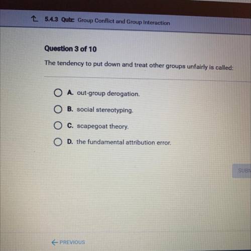 The tendency to put down and treat other groups unfairly is called:

O A. out-group derogation.
O