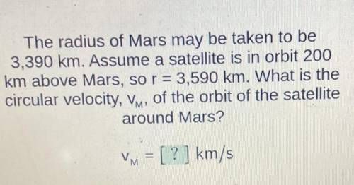 The radius of Mars may be taken to be

3,390 km. Assume a satellite is in orbit 200
km above Mars,
