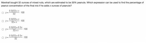 HELP PLEASE

Marshall bought 32 ounces of mixed nuts, which are estimated to be 30% peanuts. Which