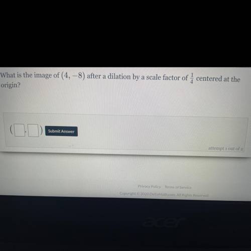 What is the image of (4, -8 ) after a dilation by a scale factor of 1/4 centered at the origin?