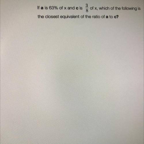 3

If a is 63% of x and c is of x, which of the following is
8
the closest equivalent of the ratio