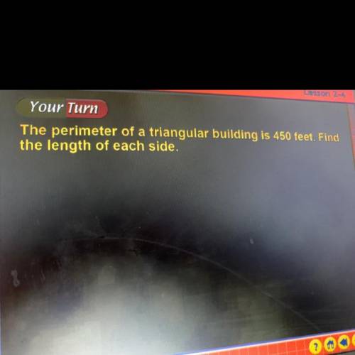 Your turn

The perimeter of a triangular building is 450 feet. Find
the length of each side,
ILL M