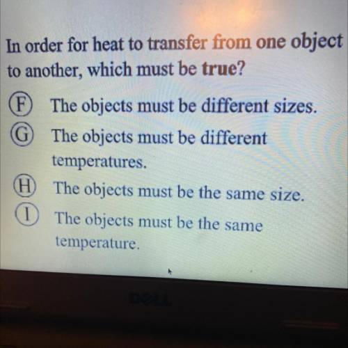 In order for heat to transfer from one object

to another, which must be true?
F The objects must