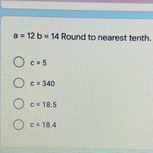 A = 12 b = 14 Round to nearest tenth.

O c = 5
O c = 340
о O
C = 18.5
O
C = 18.4