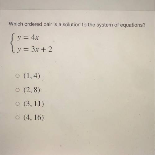 Which ordered pair is a solution to the system of equations?

{y=4x
{y = 3x + 2
-(1,4)
-(2,8)
-(3,