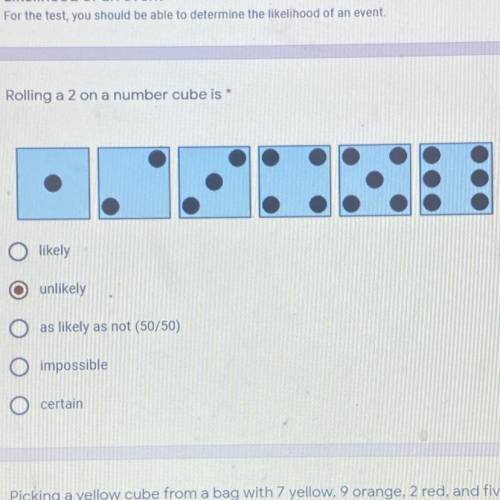 Rolling a 2 on a number cube is

1. likely
2. unlikely
3. as likely as not (50/50)
4. impossible
5