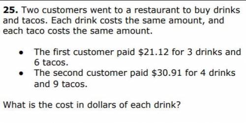 Two customers went to a restaurant to buy drinks

and tacos. Each drink costs the same amount, and