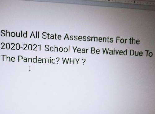 Help ASAP PLEASE!! Should all state assessments for the 2020-2021 school year be waived due to the