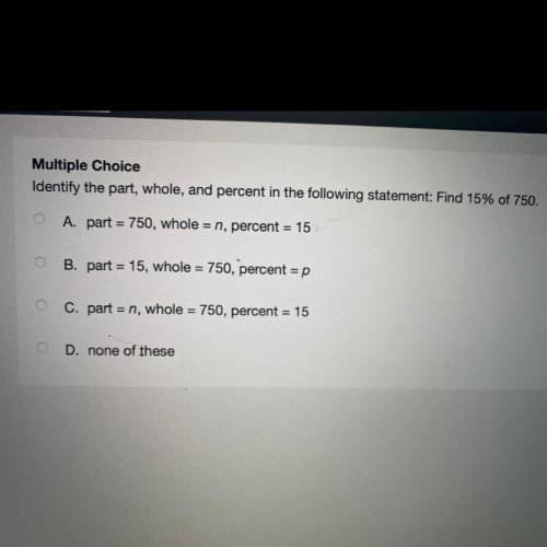 Identify the part, whole, and percent in the following statement: Find 15% of 750

A. part = 750,