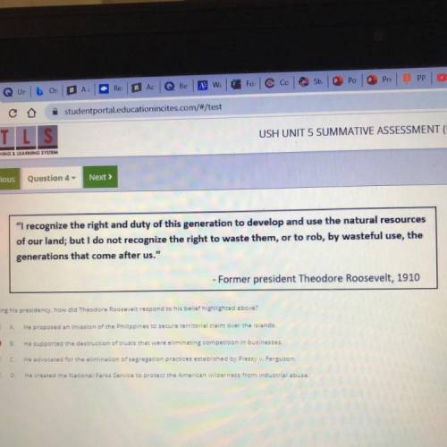 During his presidency, how did Theodore Roosevelt respond to his belief highlighted above?

A.
He