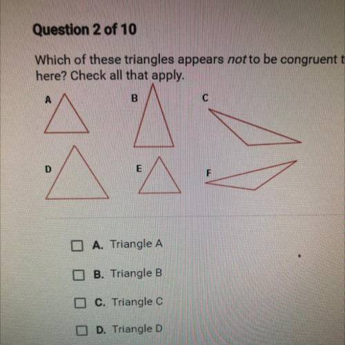 Question 2 of 10

Which of these triangles appears not to be congruent to any others shown
here? C