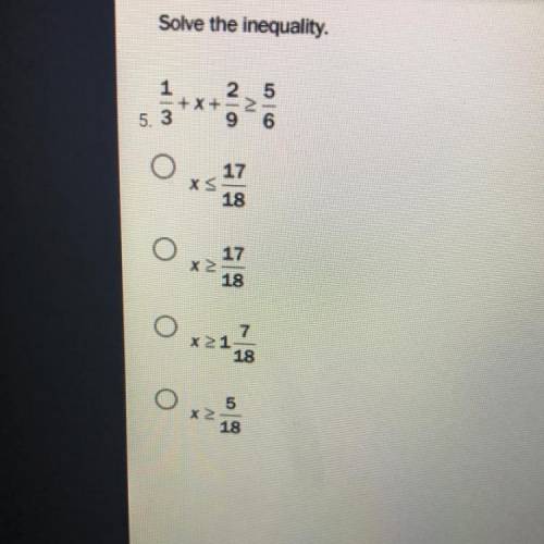 Solve the inequality.

1/3+x2/8>_5/6
A)X<_17/18
B)x>_17/18
C)x>_1 17/18
D)x>_5/18