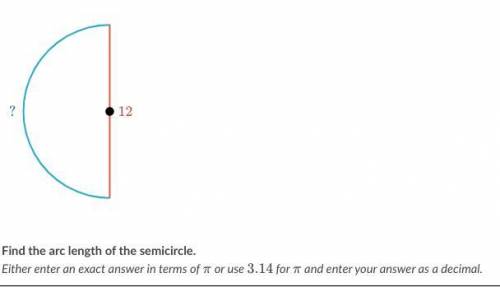 Find the arc length of the semicircle. Either enter an exact answer in terms of \piπpi or use 3.143