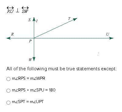 All of the following must be true statements except:

m∠RPS = m∠WPR
m∠RPS + m∠SPU = 180
m∠SPT = m∠