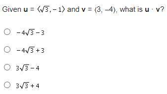 Need help
Given u = ⟨root3, -1⟩ and v = ⟨3, –4⟩, what is u · v?