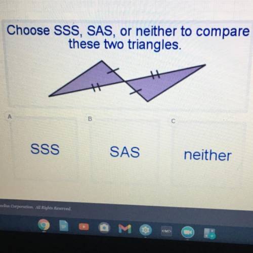 Choose SSS, SAS, or neither to compare

these two triangles.
A
B
с
SSS
SAS
neither
HELP