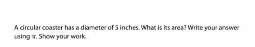 A circular coaster has a diameter of 5 inches. What is it’s area? Write using pi. Show your work.