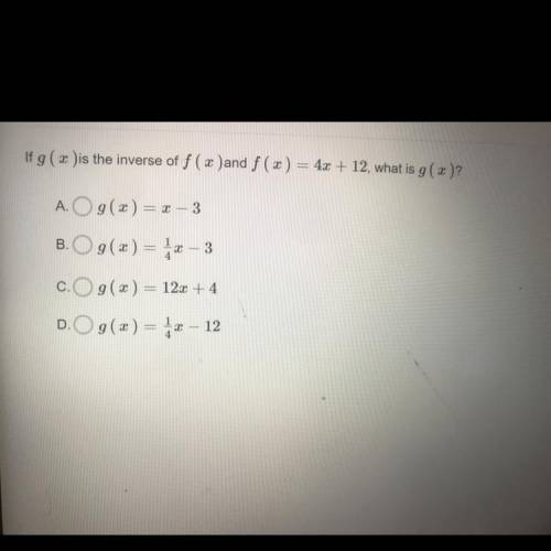 If g ( x )is the inverse of f ( x )and f (x) = 4x + 12, what is g ( x )?

A. g(x) = x - 3
B. g(x)