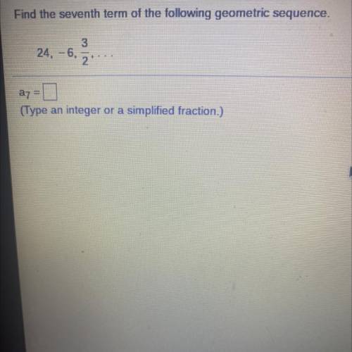 NEED ANSWER ASAP- FOR FINALS

Find the seventh term of the following geometric sequence. 
24, -6,
