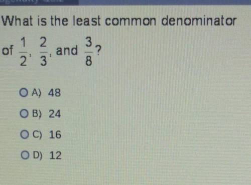 What is the least common denominator of 1/2,2/3 and 3/8 OA) 48 OB) 24 O C) 16 OD) 12 plz help me