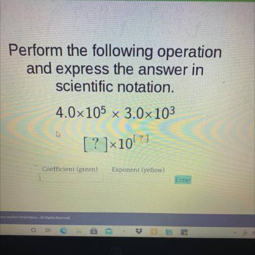 Perform the following operation

and express the answer in
scientific notation.
4.0x105 x 3.0x103