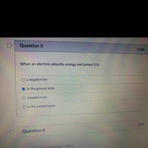 Question 3

When an electron absorbs energy and jumps it is:
a negative ion
in the ground state
a