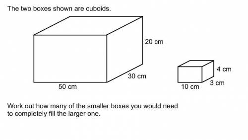 The two boxes shown are cuboids.

Work out how many of the smaller boxes you would need to complet