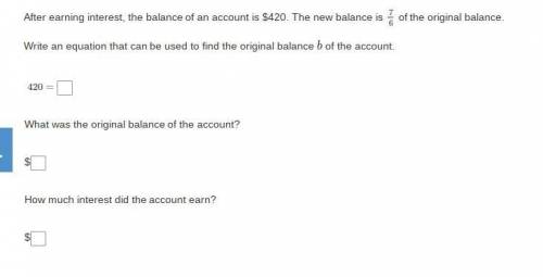 After earning interest, the balance of an account is $420. The new balance is 7/6 of the original b