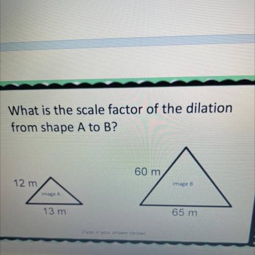 What is the scale factor of the dilation

from shape A to B?
60 m
12 m
Image B
Image A
13 m
65 m