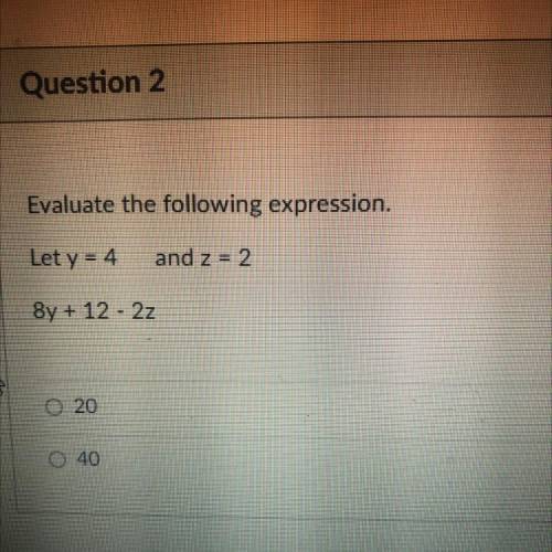 Evaluate the following expression.

Let y = 4
and z = 2
8y + 12 - 2z
20
Pls help doing a test